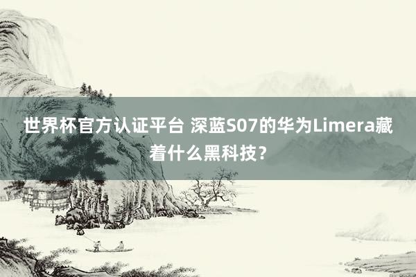 世界杯官方认证平台 深蓝S07的华为Limera藏着什么黑科技？