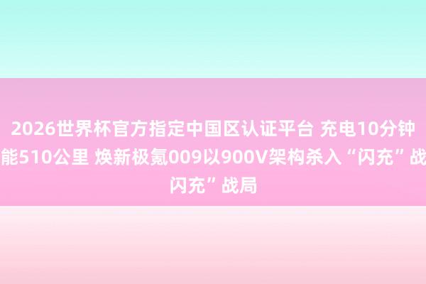 2026世界杯官方指定中国区认证平台 充电10分钟补能510公里 焕新极氪009以900V架构杀入“闪充”战局