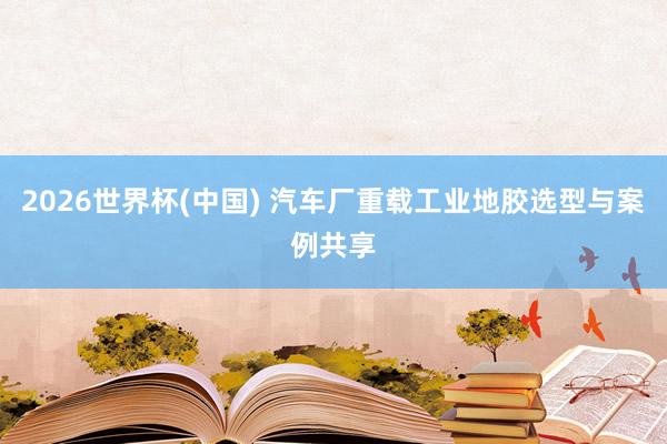 2026世界杯(中国) 汽车厂重载工业地胶选型与案例共享