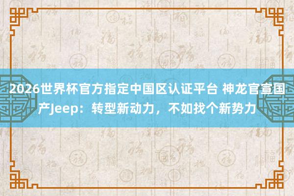 2026世界杯官方指定中国区认证平台 神龙官宣国产Jeep：转型新动力，不如找个新势力