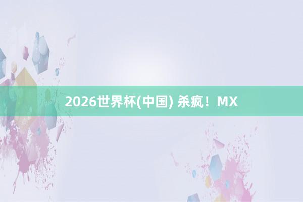 2026世界杯(中国) 杀疯！MX