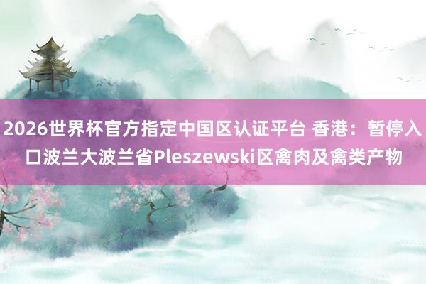 2026世界杯官方指定中国区认证平台 香港：暂停入口波兰大波兰省Pleszewski区禽肉及禽类产物