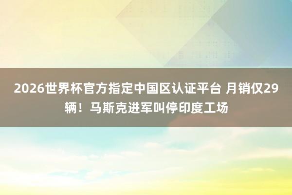 2026世界杯官方指定中国区认证平台 月销仅29辆！马斯克进军叫停印度工场