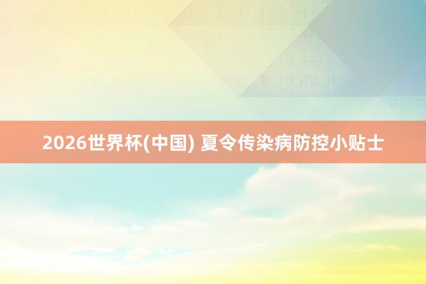 2026世界杯(中国) 夏令传染病防控小贴士