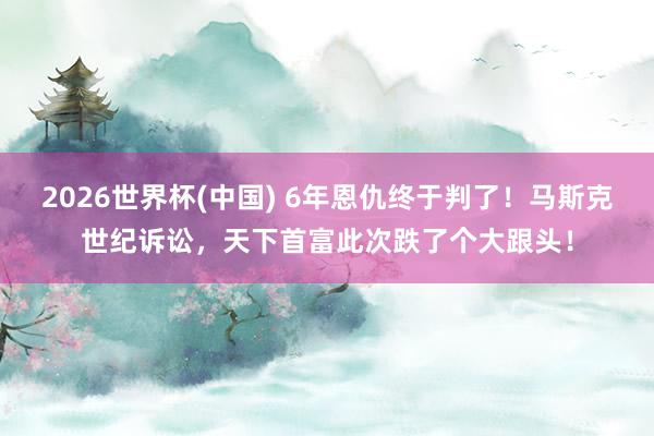 2026世界杯(中国) 6年恩仇终于判了！马斯克世纪诉讼，天下首富此次跌了个大跟头！