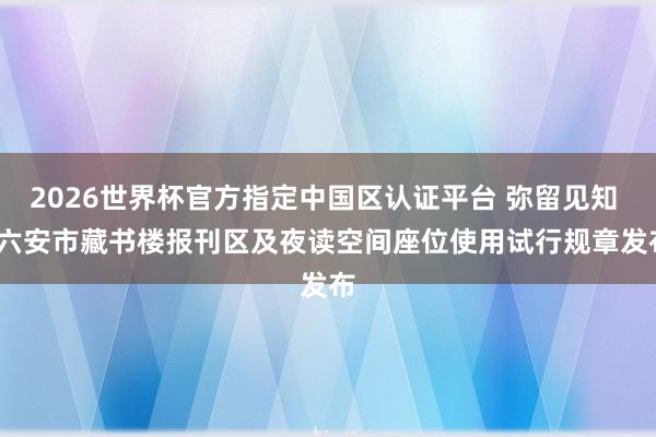 2026世界杯官方指定中国区认证平台 弥留见知 | 六安市藏书楼报刊区及夜读空间座位使用试行规章发布