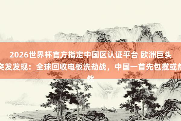 2026世界杯官方指定中国区认证平台 欧洲巨头突发发现：全球回收电板洗劫战，中国一首先包揽或然