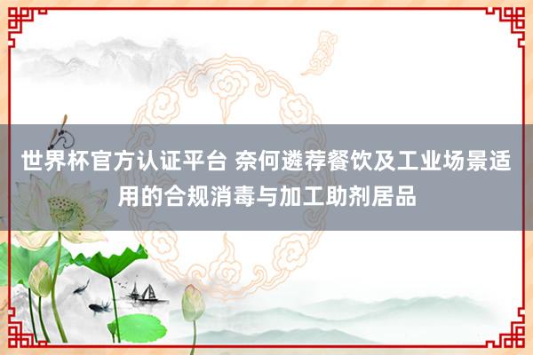 世界杯官方认证平台 奈何遴荐餐饮及工业场景适用的合规消毒与加工助剂居品