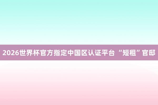 2026世界杯官方指定中国区认证平台 “短租”官邸