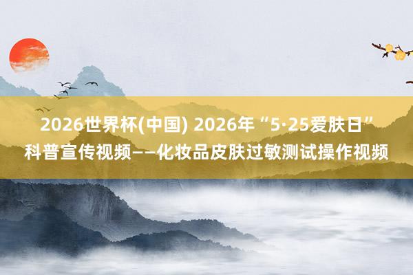 2026世界杯(中国) 2026年“5·25爱肤日”科普宣传视频——化妆品皮肤过敏测试操作视频