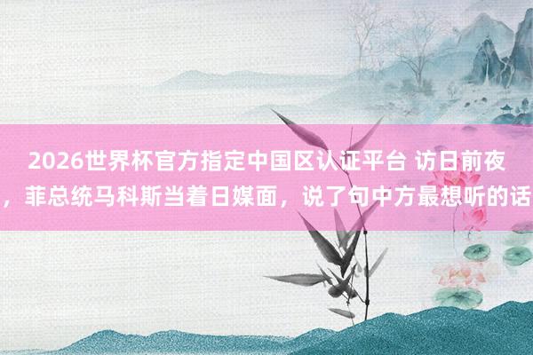 2026世界杯官方指定中国区认证平台 访日前夜，菲总统马科斯当着日媒面，说了句中方最想听的话