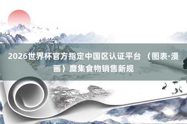 2026世界杯官方指定中国区认证平台 （图表·漫画）麇集食物销售新规
