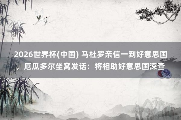 2026世界杯(中国) 马杜罗亲信一到好意思国，厄瓜多尔坐窝发话：将相助好意思国深查