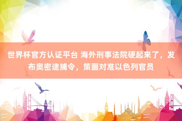 世界杯官方认证平台 海外刑事法院硬起来了，发布奥密逮捕令，策画对准以色列官员