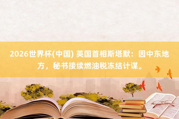 2026世界杯(中国) 英国首相斯塔默：因中东地方，秘书接续燃油税冻结计谋。