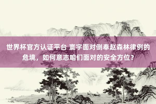世界杯官方认证平台 寰宇面对倒奉赵森林律例的危境，如何意志咱们面对的安全方位？