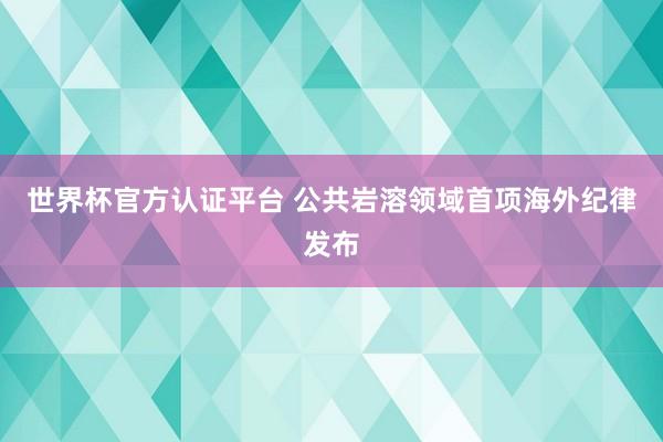 世界杯官方认证平台 公共岩溶领域首项海外纪律发布