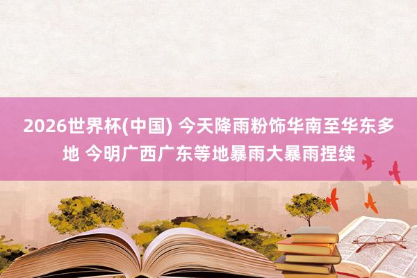 2026世界杯(中国) 今天降雨粉饰华南至华东多地 今明广西广东等地暴雨大暴雨捏续