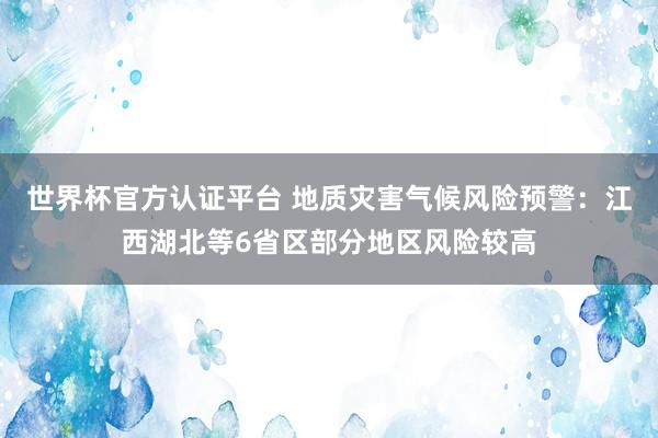 世界杯官方认证平台 地质灾害气候风险预警：江西湖北等6省区部分地区风险较高