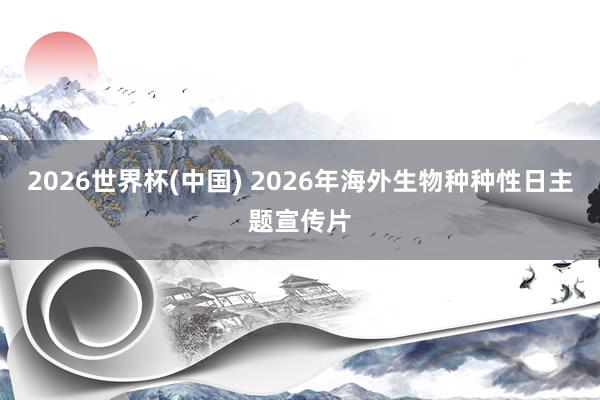 2026世界杯(中国) 2026年海外生物种种性日主题宣传片