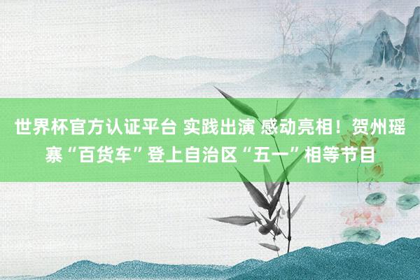 世界杯官方认证平台 实践出演 感动亮相！贺州瑶寨“百货车”登上自治区“五一”相等节目