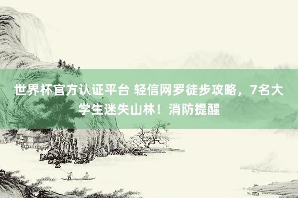 世界杯官方认证平台 轻信网罗徒步攻略，7名大学生迷失山林！消防提醒