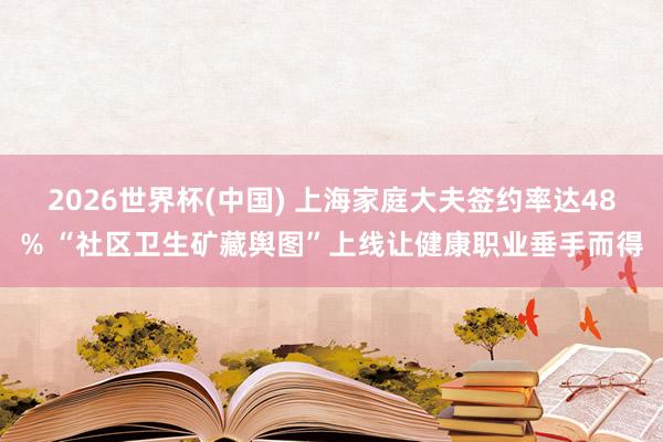 2026世界杯(中国) 上海家庭大夫签约率达48% “社区卫生矿藏舆图”上线让健康职业垂手而得