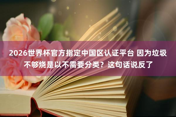 2026世界杯官方指定中国区认证平台 因为垃圾不够烧是以不需要分类？这句话说反了