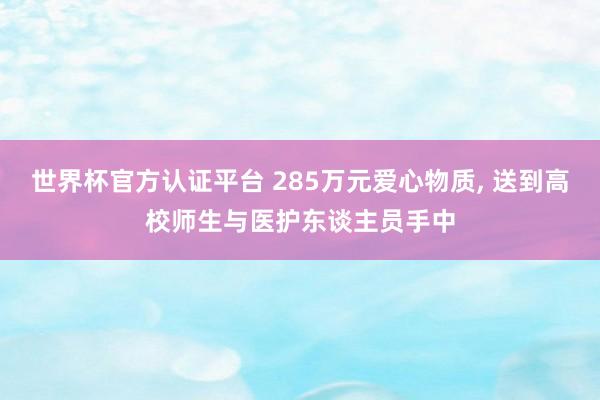 世界杯官方认证平台 285万元爱心物质， 送到高校师生与医护东谈主员手中