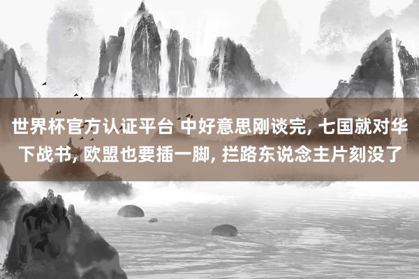 世界杯官方认证平台 中好意思刚谈完， 七国就对华下战书， 欧盟也要插一脚， 拦路东说念主片刻没了