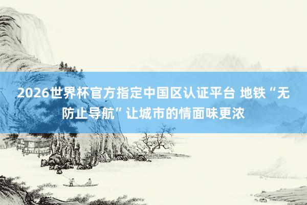 2026世界杯官方指定中国区认证平台 地铁“无防止导航”让城市的情面味更浓