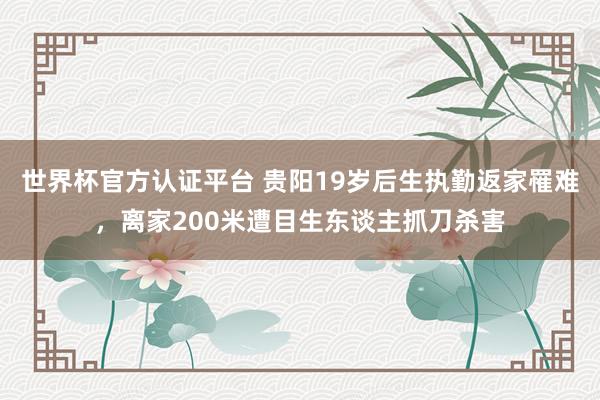 世界杯官方认证平台 贵阳19岁后生执勤返家罹难，离家200米遭目生东谈主抓刀杀害