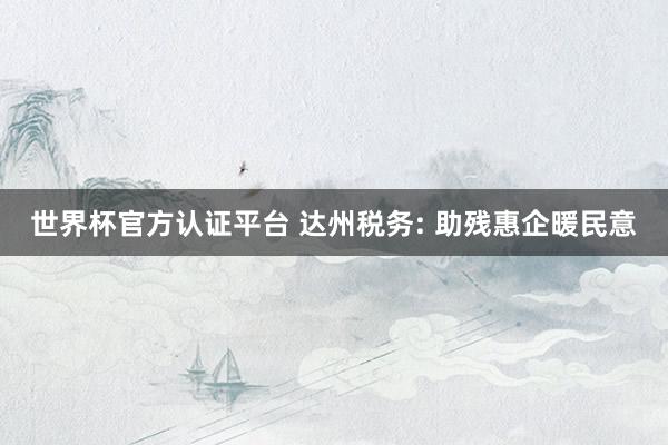 世界杯官方认证平台 达州税务: 助残惠企暖民意