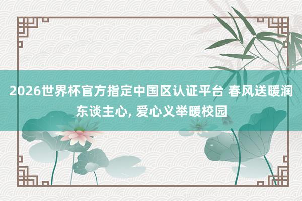2026世界杯官方指定中国区认证平台 春风送暖润东谈主心， 爱心义举暖校园