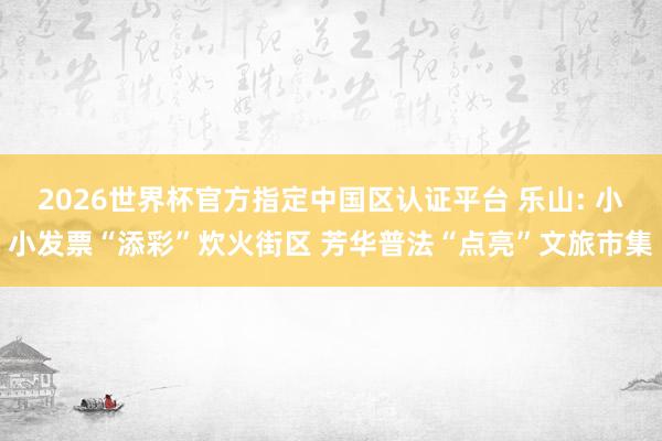 2026世界杯官方指定中国区认证平台 乐山: 小小发票“添彩”炊火街区 芳华普法“点亮”文旅市集