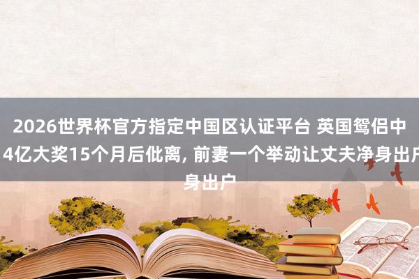 2026世界杯官方指定中国区认证平台 英国鸳侣中14亿大奖15个月后仳离， 前妻一个举动让丈夫净身出户