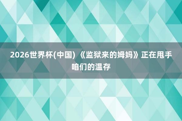 2026世界杯(中国) 《监狱来的姆妈》正在甩手咱们的温存