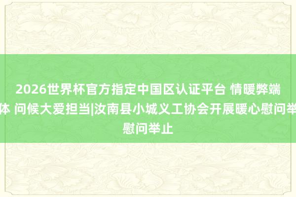 2026世界杯官方指定中国区认证平台 情暖弊端群体 问候大爱担当|汝南县小城义工协会开展暖心慰问举止