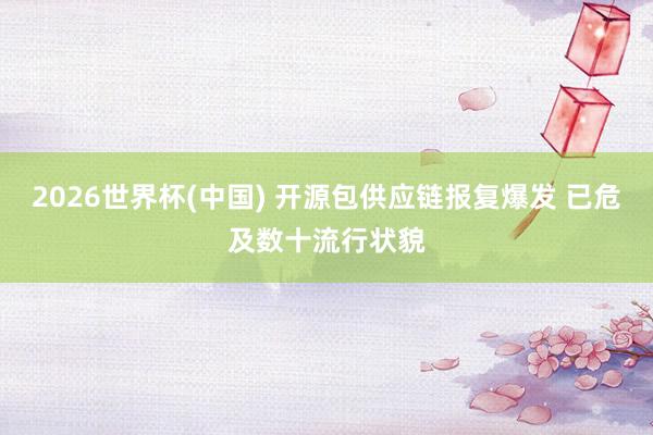 2026世界杯(中国) 开源包供应链报复爆发 已危及数十流行状貌