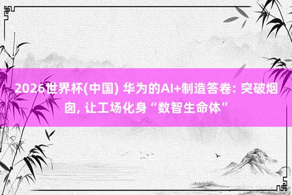2026世界杯(中国) 华为的AI+制造答卷: 突破烟囱， 让工场化身“数智生命体”