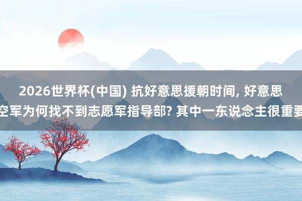 2026世界杯(中国) 抗好意思援朝时间， 好意思空军为何找不到志愿军指导部? 其中一东说念主很重要