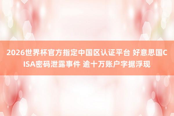 2026世界杯官方指定中国区认证平台 好意思国CISA密码泄露事件 逾十万账户字据浮现