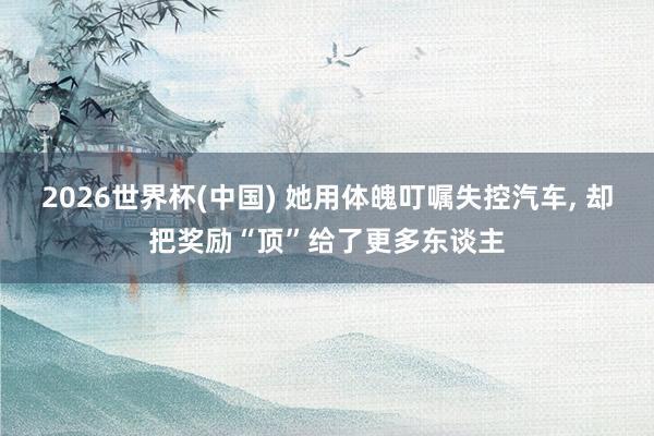 2026世界杯(中国) 她用体魄叮嘱失控汽车， 却把奖励“顶”给了更多东谈主