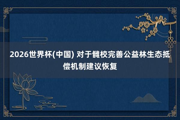 2026世界杯(中国) 对于雠校完善公益林生态抵偿机制建议恢复