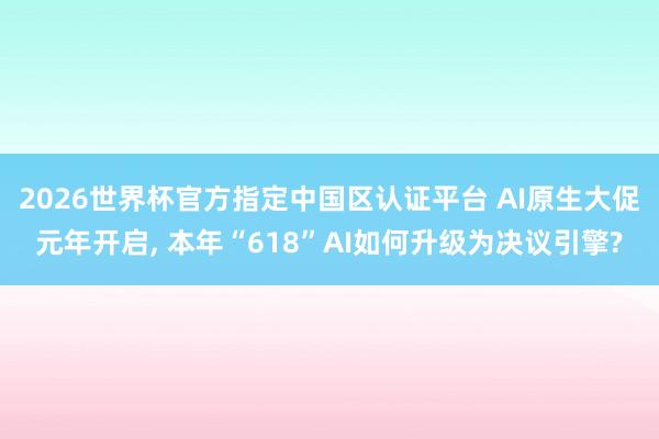 2026世界杯官方指定中国区认证平台 AI原生大促元年开启， 本年“618”AI如何升级为决议引擎?