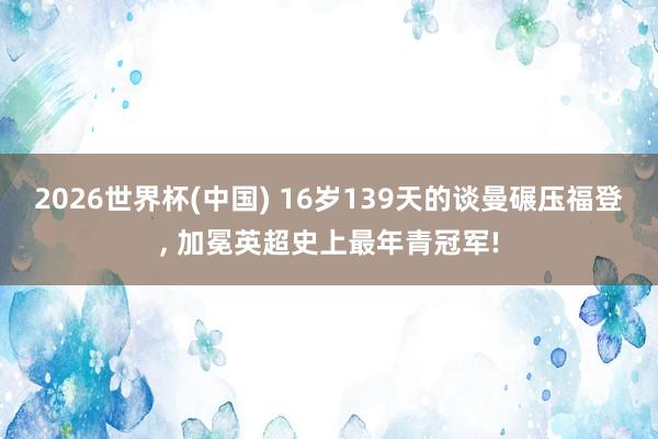 2026世界杯(中国) 16岁139天的谈曼碾压福登， 加冕英超史上最年青冠军!