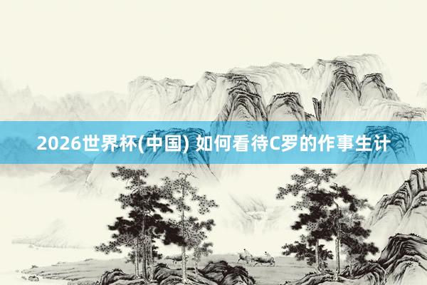 2026世界杯(中国) 如何看待C罗的作事生计