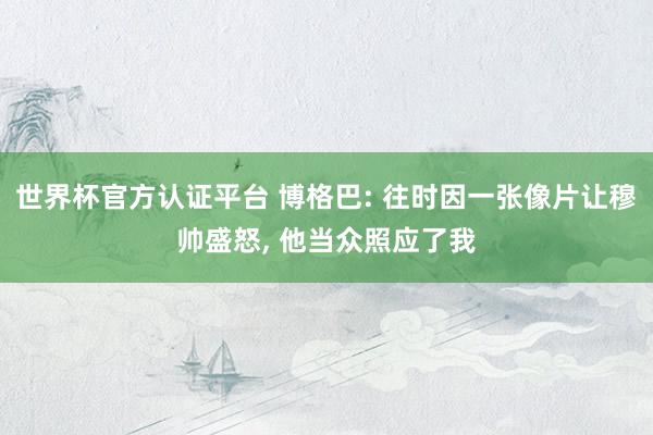世界杯官方认证平台 博格巴: 往时因一张像片让穆帅盛怒， 他当众照应了我