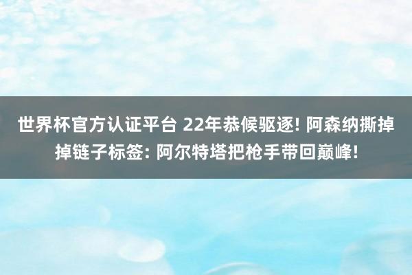 世界杯官方认证平台 22年恭候驱逐! 阿森纳撕掉掉链子标签: 阿尔特塔把枪手带回巅峰!