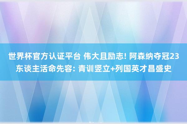 世界杯官方认证平台 伟大且励志! 阿森纳夺冠23东谈主活命先容: 青训竖立+列国英才昌盛史